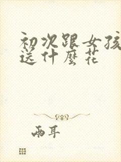 初次跟女孩约会送什么花