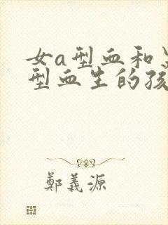 女a型血和男o型血生的孩子