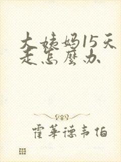 大姨妈15天不走怎么办