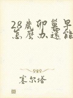 28岁卵巢早衰怎么办还能调整回来吗