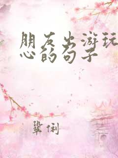 朋友出游玩得开心的句子