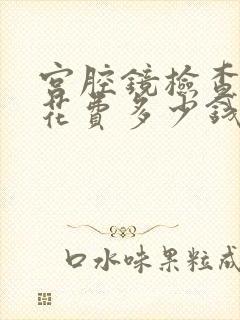 宫腔镜检查大概花费多少钱