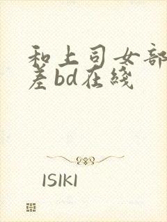 和上司女部长出差bd在线