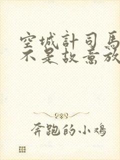 空城计司马懿是不是故意放走诸葛亮