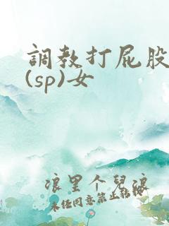 调教打屁股惩罚(sp)女