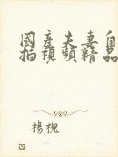 国产夫妻自拍偷拍视频精品