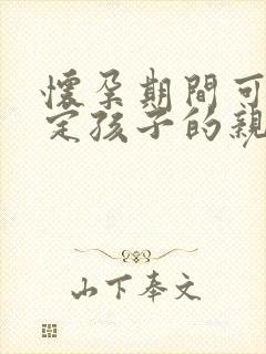 怀孕期间可以鉴定孩子的亲生父亲吗