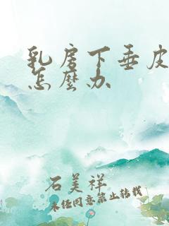 乳房下垂皮松弛怎么办