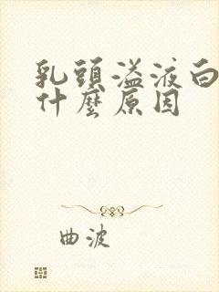 乳头溢液白色是什么原因