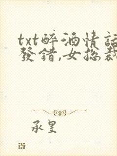 txt醉酒情话发错,女总裁要做我老婆