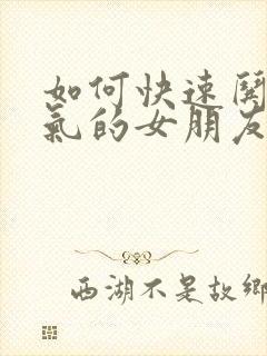 如何快速哄好生气的女朋友