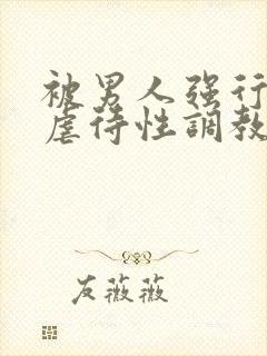 被男人强行捆绑虐待性调教