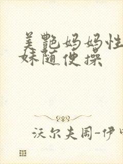 美艳妈妈性感妹妹随便操