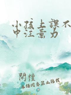 小孩上课不能集中注意力