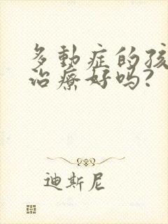 多动症的孩子能治疗好吗?