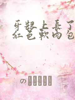 牙龈上长了一个红色软肉包