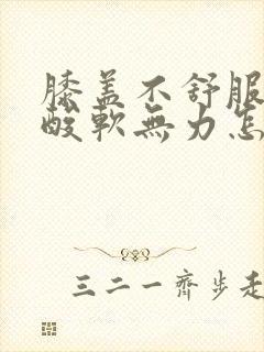 膝盖不舒服走路酸软无力怎么办