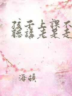 孩子上课不认真听讲老是走神怎么和老师沟通