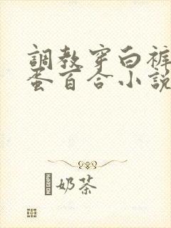 调教穿白裤袜跳蛋百合小说