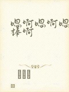 嗯啊嗯啊嗯啊好棒啊