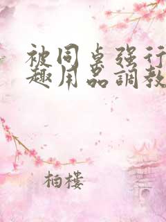 被同桌强行用情趣用品调教我小说