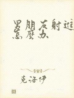 男朋友射进去了怎么办