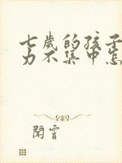 七岁的孩子专注力不集中怎么办