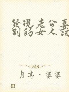 发现老公喜欢上别的女人该怎么办