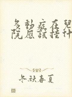 多动症在儿童医院应该挂什么科室