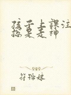 孩子上课注意力总是走神