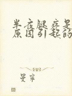 半夜腿疼是什么原因引起的