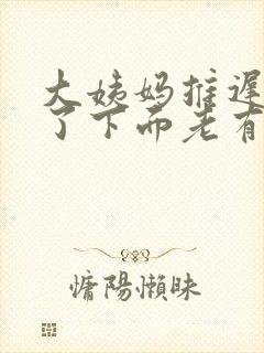 大姨妈推迟四天了下面老有分泌物留出