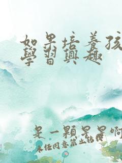 如果培养孩子的学习兴趣