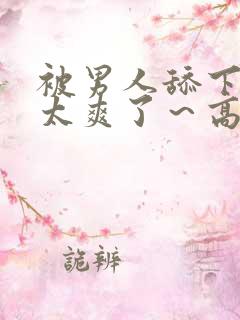 被男人舔下面～太爽了～高潮了