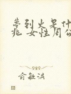 梦到火是什么征兆 女性周公解梦