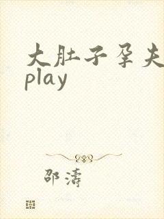 大肚子孕夫孕期play