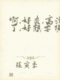 啊,好爽,高潮了,好想要视频