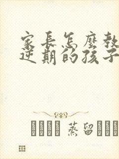 家长怎么教育叛逆期的孩子