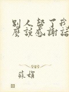 别人帮了我忙怎么说感谢话