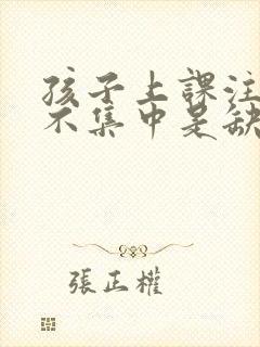 孩子上课注意力不集中是缺什么