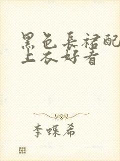 黑色长裙配什么上衣好看