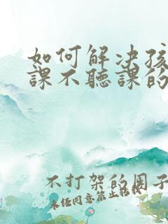 如何解决孩子上课不听课的问题