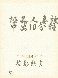 极品人妻被黑人中出10分钟