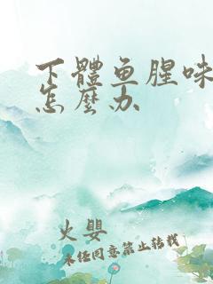 下体鱼腥味很重怎么办