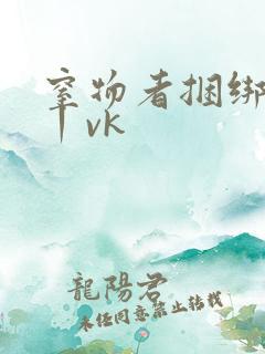 窒物者捆绑调教丨vk