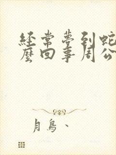 经常梦到蛇是怎么回事周公解梦