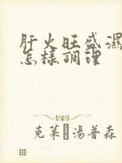 肝火旺盛湿气重怎样调理