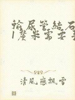 输尿管结石1.1厘米需要手术吗