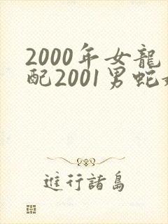 2000年女龙配2001男蛇婚配好不好