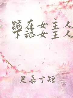 跪在女主人的脚下舔女主人的脚